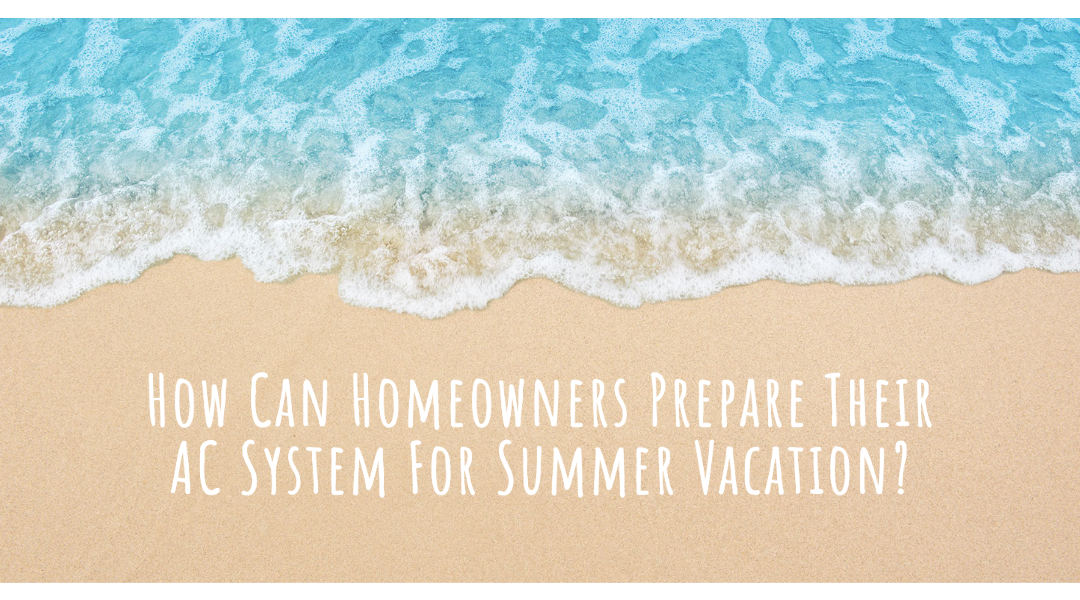 How Can Homeowners Prepare Their AC System For Summer Vacation?